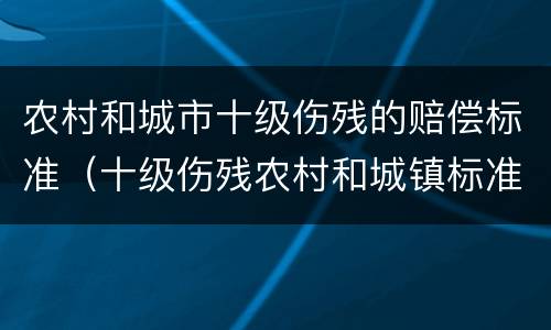农村和城市十级伤残的赔偿标准（十级伤残农村和城镇标准是多少）