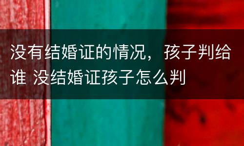没有结婚证的情况，孩子判给谁 没结婚证孩子怎么判