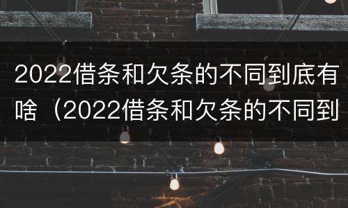 2022借条和欠条的不同到底有啥（2022借条和欠条的不同到底有啥不一样）