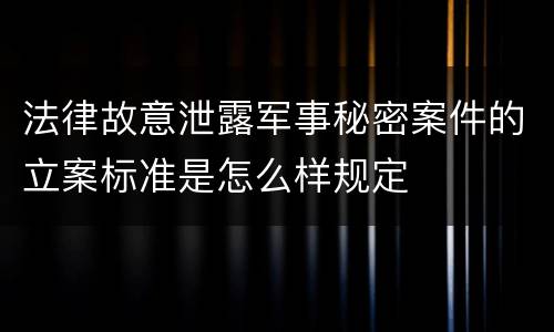 法律故意泄露军事秘密案件的立案标准是怎么样规定