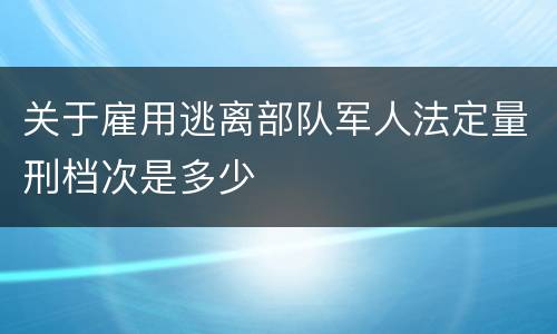 关于雇用逃离部队军人法定量刑档次是多少