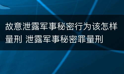 故意泄露军事秘密行为该怎样量刑 泄露军事秘密罪量刑