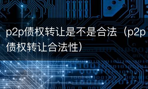 p2p债权转让是不是合法（p2p债权转让合法性）