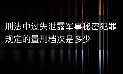 刑法中过失泄露军事秘密犯罪规定的量刑档次是多少