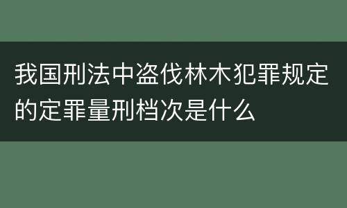 我国刑法中盗伐林木犯罪规定的定罪量刑档次是什么