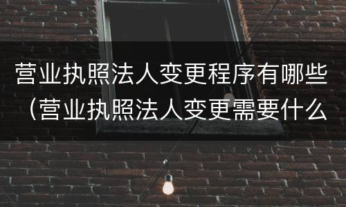 营业执照法人变更程序有哪些（营业执照法人变更需要什么手续）