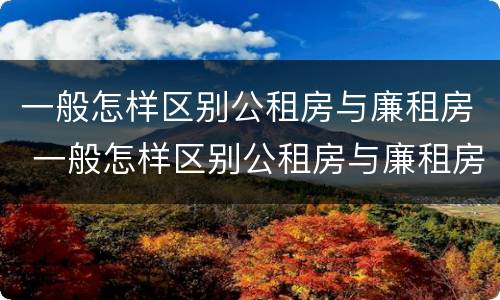 一般怎样区别公租房与廉租房 一般怎样区别公租房与廉租房呢
