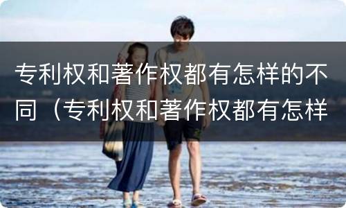 专利权和著作权都有怎样的不同（专利权和著作权都有怎样的不同之处）