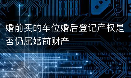 婚前买的车位婚后登记产权是否仍属婚前财产