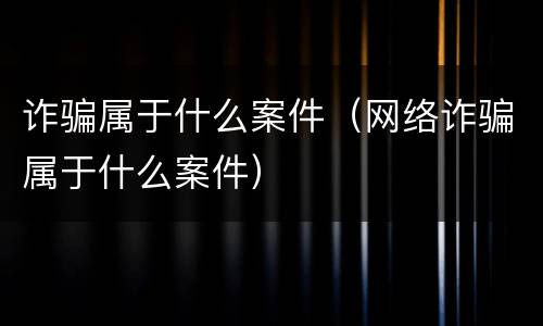 诈骗属于什么案件（网络诈骗属于什么案件）