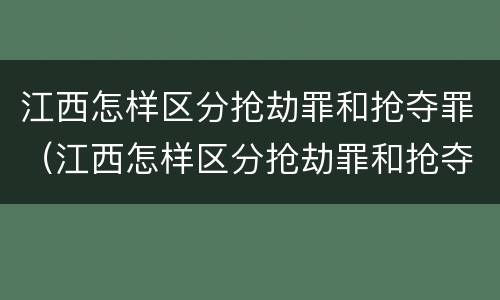 江西怎样区分抢劫罪和抢夺罪（江西怎样区分抢劫罪和抢夺罪呢）