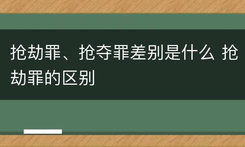 抢劫罪、抢夺罪差别是什么 抢劫罪的区别