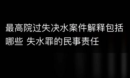 最高院过失决水案件解释包括哪些 失水罪的民事责任