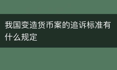 我国变造货币案的追诉标准有什么规定