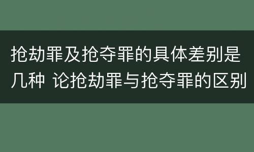 抢劫罪及抢夺罪的具体差别是几种 论抢劫罪与抢夺罪的区别