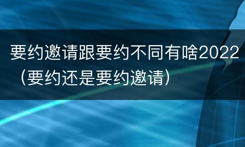 要约邀请跟要约不同有啥2022（要约还是要约邀请）