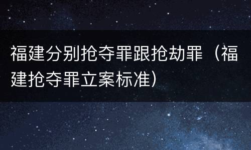 福建分别抢夺罪跟抢劫罪（福建抢夺罪立案标准）