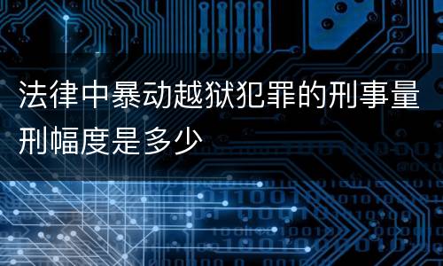 法律中暴动越狱犯罪的刑事量刑幅度是多少