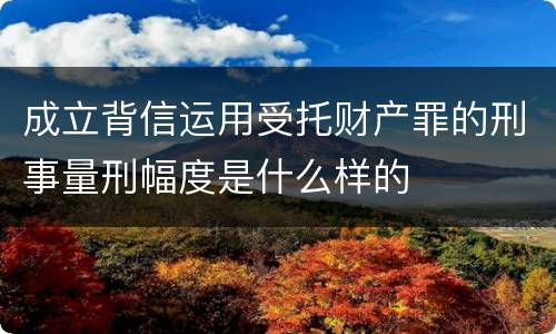 成立背信运用受托财产罪的刑事量刑幅度是什么样的