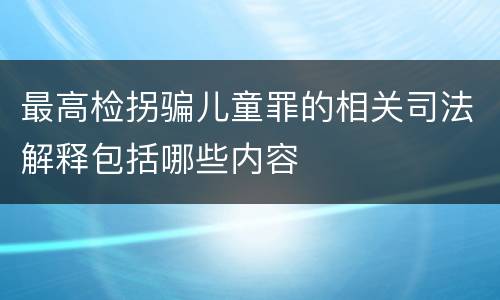 最高检拐骗儿童罪的相关司法解释包括哪些内容