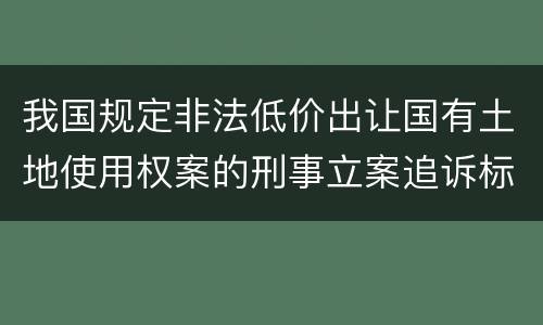 我国规定非法低价出让国有土地使用权案的刑事立案追诉标准有哪些