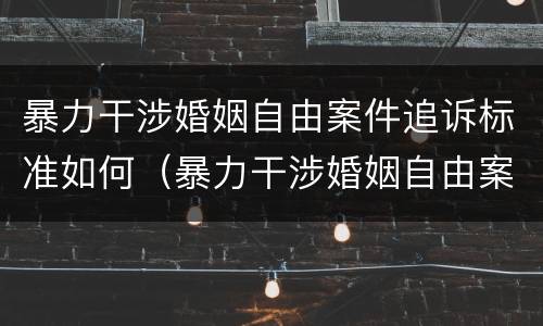 暴力干涉婚姻自由案件追诉标准如何（暴力干涉婚姻自由案件追诉标准如何确定）