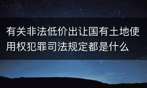 有关非法低价出让国有土地使用权犯罪司法规定都是什么