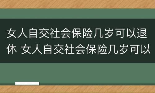 女人自交社会保险几岁可以退休 女人自交社会保险几岁可以退休了