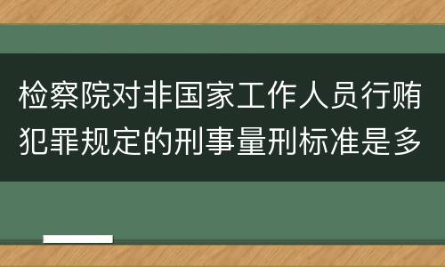 检察院对非国家工作人员行贿犯罪规定的刑事量刑标准是多少