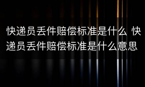 快递员丢件赔偿标准是什么 快递员丢件赔偿标准是什么意思