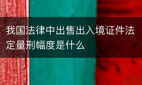 我国法律中出售出入境证件法定量刑幅度是什么