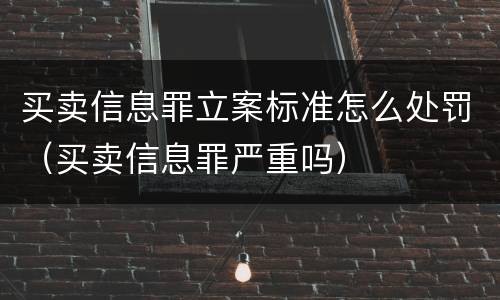 买卖信息罪立案标准怎么处罚（买卖信息罪严重吗）