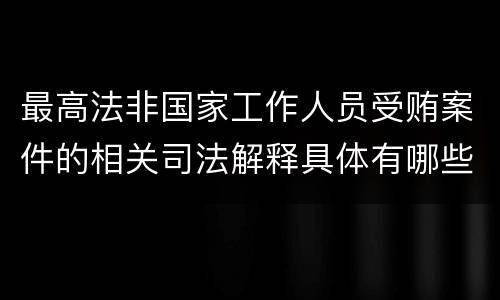 最高法非国家工作人员受贿案件的相关司法解释具体有哪些内容