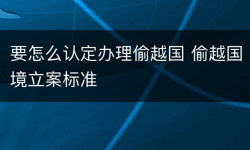 要怎么认定办理偷越国 偷越国境立案标准