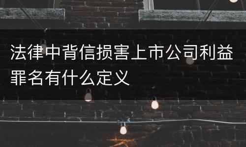 法律中背信损害上市公司利益罪名有什么定义