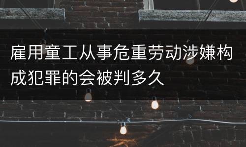 雇用童工从事危重劳动涉嫌构成犯罪的会被判多久