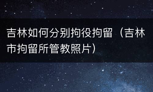 吉林如何分别拘役拘留（吉林市拘留所管教照片）
