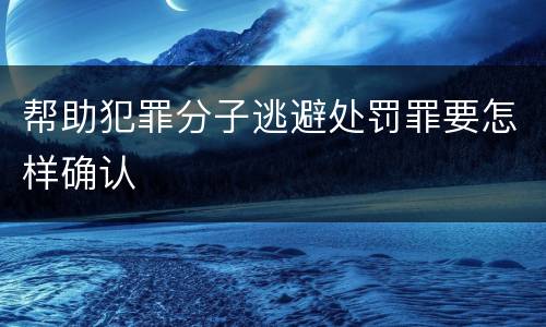 帮助犯罪分子逃避处罚罪要怎样确认