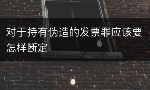 对于持有伪造的发票罪应该要怎样断定