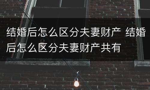 结婚后怎么区分夫妻财产 结婚后怎么区分夫妻财产共有
