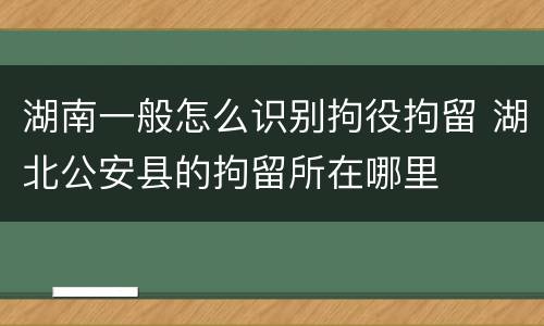 湖南一般怎么识别拘役拘留 湖北公安县的拘留所在哪里