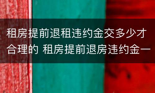 租房提前退租违约金交多少才合理的 租房提前退房违约金一般是多少