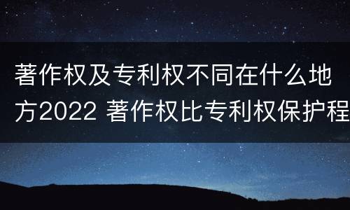 著作权及专利权不同在什么地方2022 著作权比专利权保护程度低