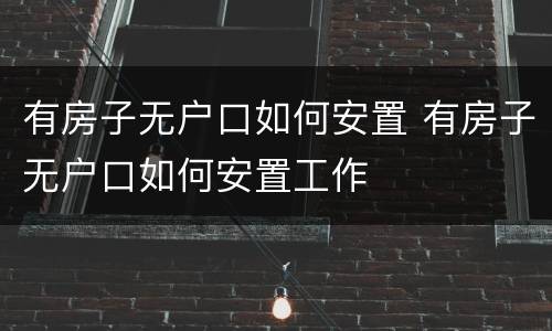 有房子无户口如何安置 有房子无户口如何安置工作