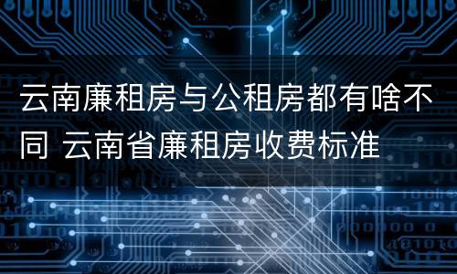 云南廉租房与公租房都有啥不同 云南省廉租房收费标准