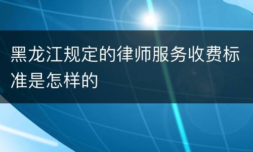 黑龙江规定的律师服务收费标准是怎样的