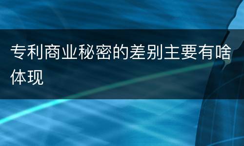 专利商业秘密的差别主要有啥体现