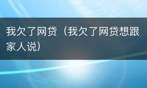 我欠了网贷（我欠了网贷想跟家人说）