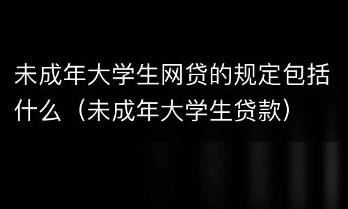 未成年大学生网贷的规定包括什么（未成年大学生贷款）