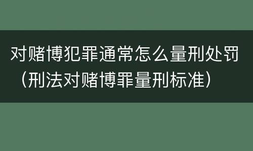 对赌博犯罪通常怎么量刑处罚（刑法对赌博罪量刑标准）